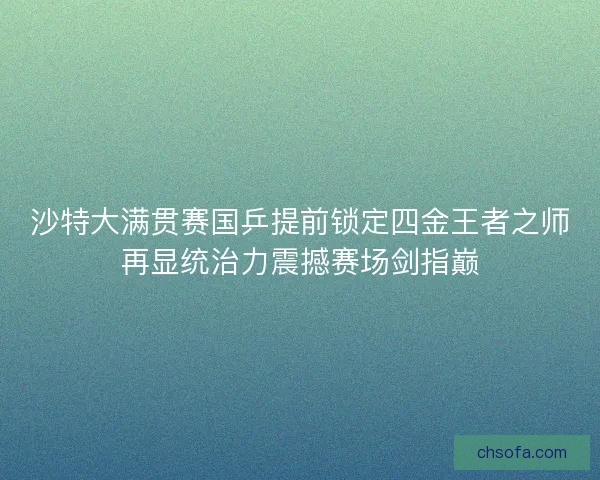 沙特大满贯赛国乒提前锁定四金王者之师再显统治力震撼赛场剑指巅