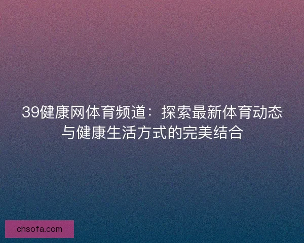 39健康网体育频道：探索最新体育动态与健康生活方式的完美结合