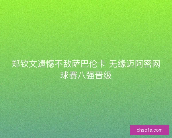 郑钦文遗憾不敌萨巴伦卡 无缘迈阿密网球赛八强晋级