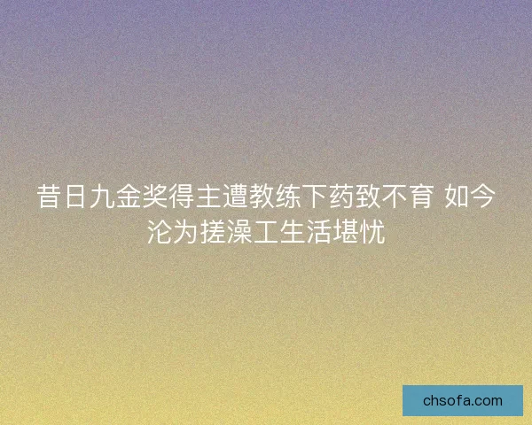 昔日九金奖得主遭教练下药致不育 如今沦为搓澡工生活堪忧